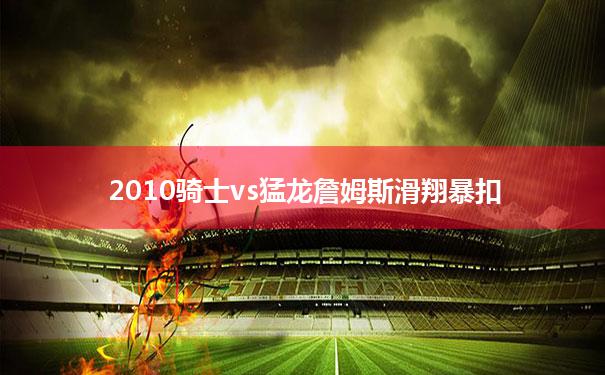 【2010骑士vs猛龙詹姆斯滑翔暴扣】2010年,骑士将詹姆斯交易至热火时,得到了什么筹码呢?