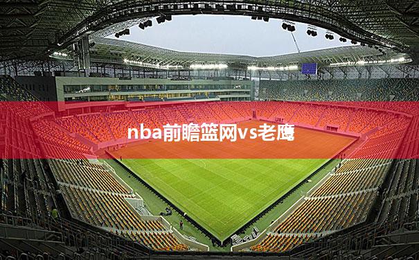 【nba前瞻篮网vs老鹰】2021128篮网vs老鹰